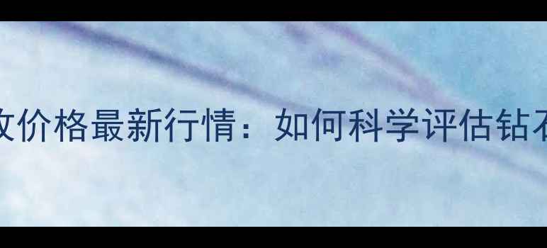 西安钻石回收价格最新行情如何科学评估钻石回收价值