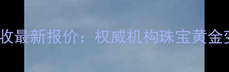 图片 西安黄金回收最新报价：权威机构珠宝黄金变现全攻略1