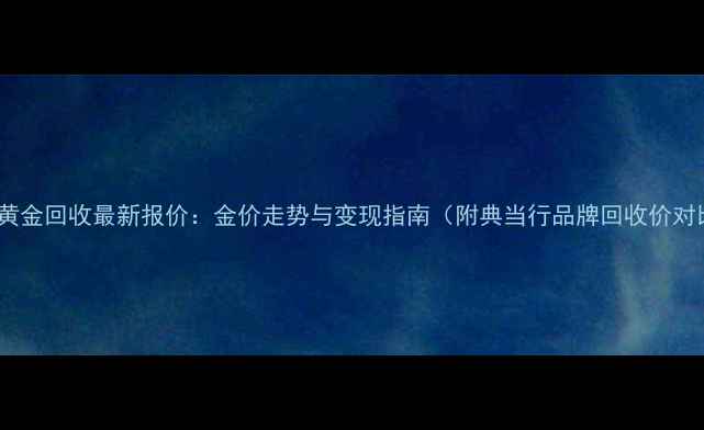 西安黄金回收最新报价金价走势与变现指南附典当行品牌回收价对比
