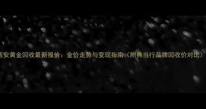 图片 西安黄金回收最新报价：金价走势与变现指南（附典当行品牌回收价对比）2