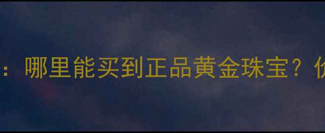 西安黄金批发市场权威指南哪里能买到正品黄金珠宝价格位置选购技巧全