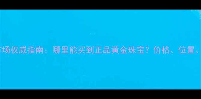 图片 西安黄金批发市场权威指南：哪里能买到正品黄金珠宝？价格、位置、选购技巧全！2