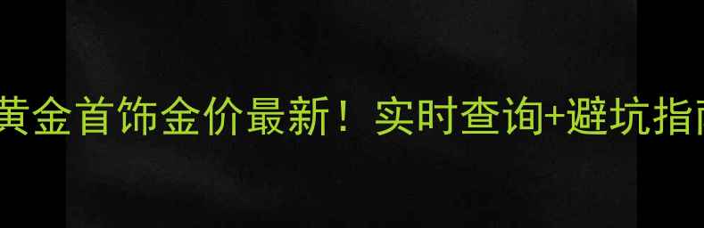 图片 西安黄金首饰金价最新！实时查询+避坑指南💍2