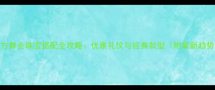 西方舞会珠宝搭配全攻略优雅礼仪与经典款型附最新趋势