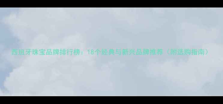 西班牙珠宝品牌排行榜18个经典与新兴品牌推荐附选购指南