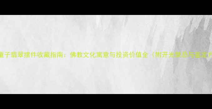图片 观音童子翡翠摆件收藏指南：佛教文化寓意与投资价值全（附开光禁忌与鉴定方法）