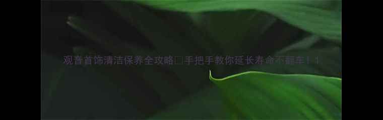 图片 观音首饰清洁保养全攻略✨手把手教你延长寿命不翻车！1