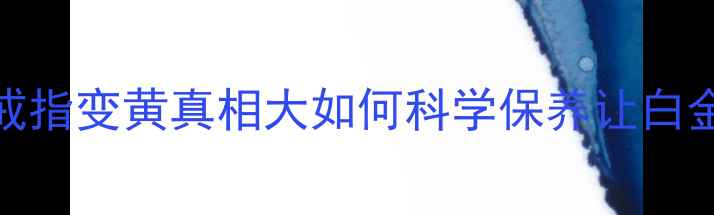图片 警惕！白金戒指变黄真相大如何科学保养让白金永远闪亮？