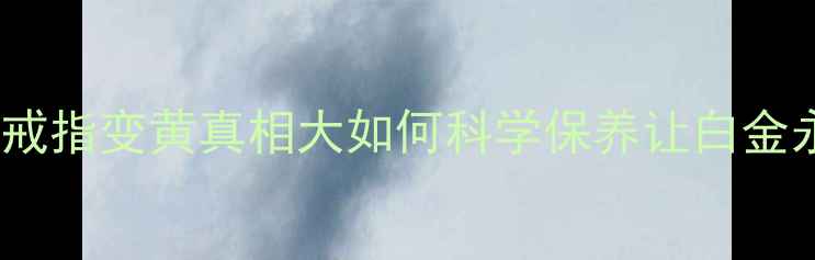 图片 警惕！白金戒指变黄真相大如何科学保养让白金永远闪亮？2