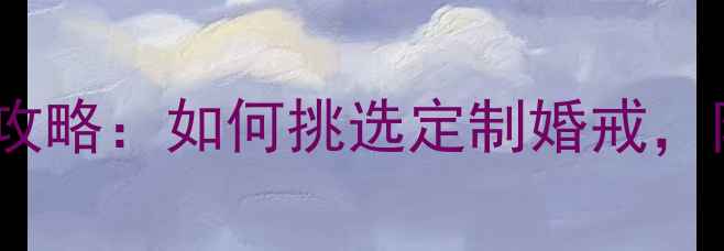 订婚戒指与结婚对戒全攻略如何挑选定制婚戒附热门款式及品牌推荐
