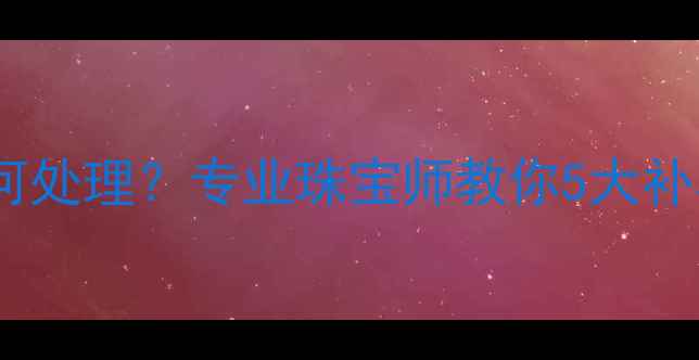 图片 订婚戒指丢失后如何处理？专业珠宝师教你5大补救措施与预防建议1