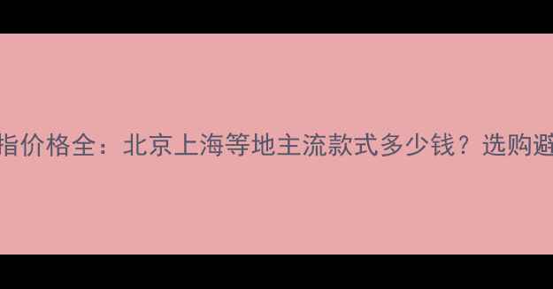 订婚戒指价格全北京上海等地主流款式多少钱选购避坑指南
