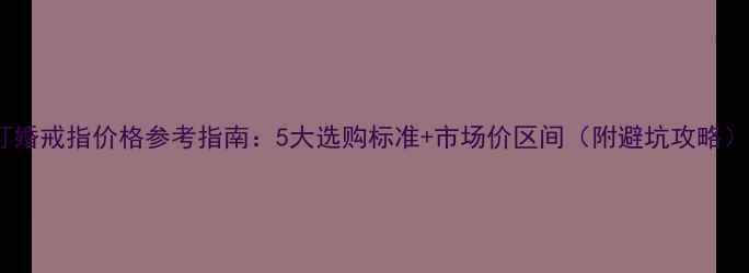 订婚戒指价格参考指南5大选购标准市场价区间附避坑攻略