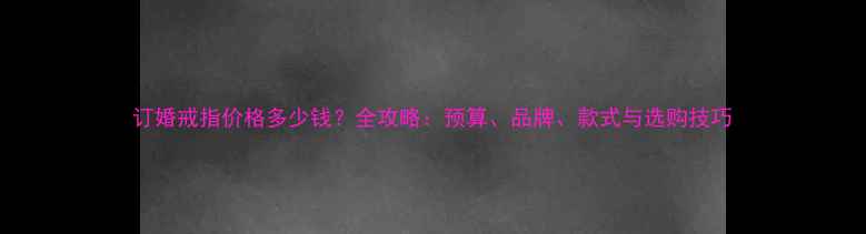 订婚戒指价格多少钱全攻略预算品牌款式与选购技巧