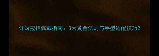 图片 订婚戒指佩戴指南：3大黄金法则与手型适配技巧2