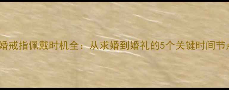 图片 订婚戒指佩戴时机全：从求婚到婚礼的5个关键时间节点1