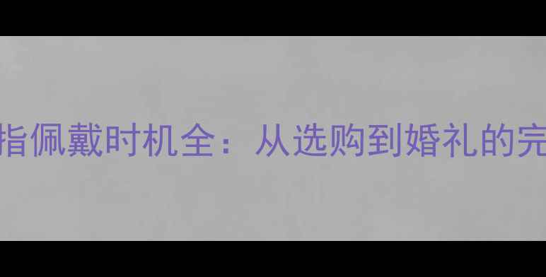 图片 订婚戒指佩戴时机全：从选购到婚礼的完整指南