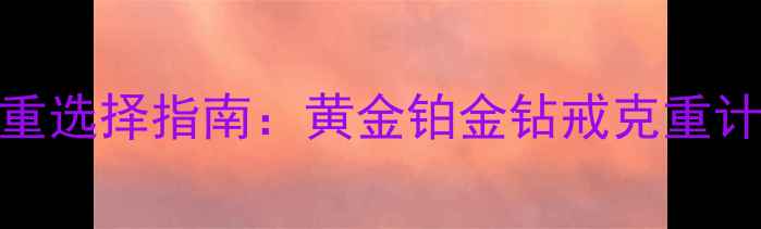 图片 订婚戒指克重选择指南：黄金铂金钻戒克重计算与搭配全