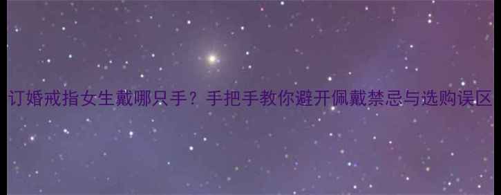 图片 订婚戒指女生戴哪只手？手把手教你避开佩戴禁忌与选购误区