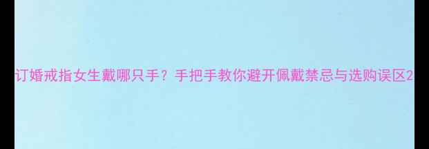 订婚戒指女生戴哪只手手把手教你避开佩戴禁忌与选购误区