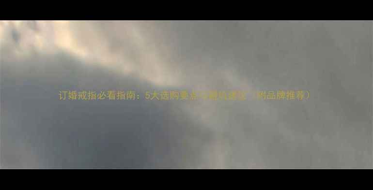 订婚戒指必看指南5大选购要点与避坑建议附品牌推荐