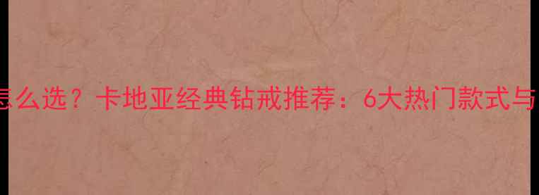 订婚戒指怎么选卡地亚经典钻戒推荐6大热门款式与选购指南