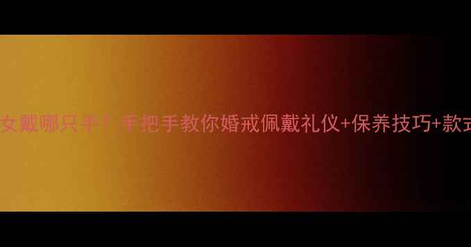 图片 订婚戒指男女戴哪只手？手把手教你婚戒佩戴礼仪+保养技巧+款式避坑指南1