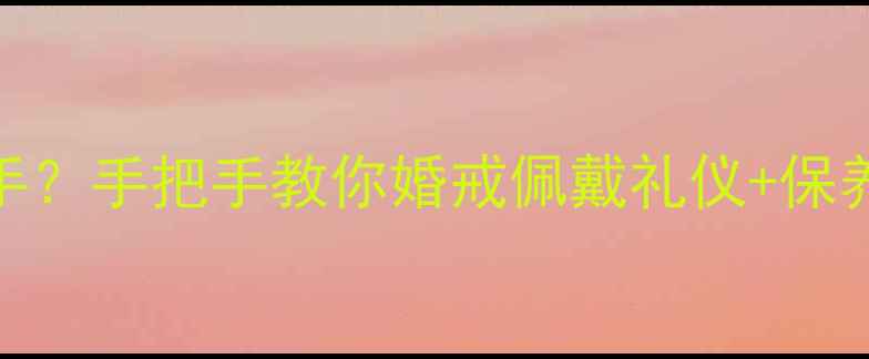 订婚戒指男女戴哪只手手把手教你婚戒佩戴礼仪保养技巧款式避坑指南