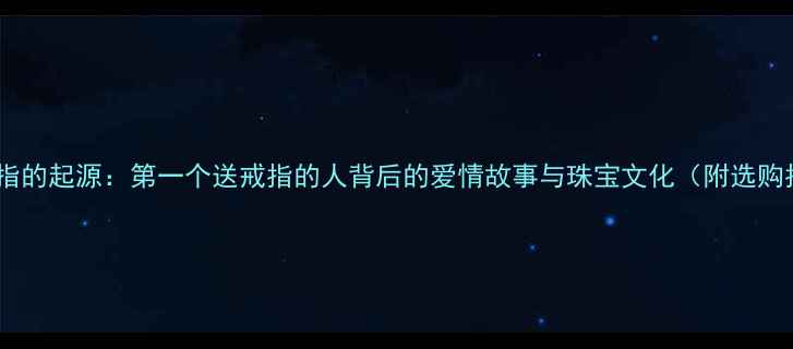 图片 订婚戒指的起源：第一个送戒指的人背后的爱情故事与珠宝文化（附选购指南）2