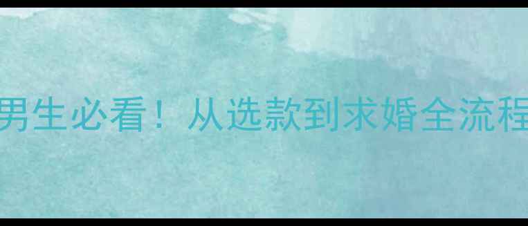 订婚戒指选购全攻略男生必看从选款到求婚全流程指南附避坑清单