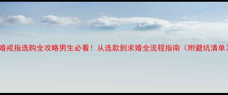 图片 订婚戒指选购全攻略男生必看！从选款到求婚全流程指南（附避坑清单）2