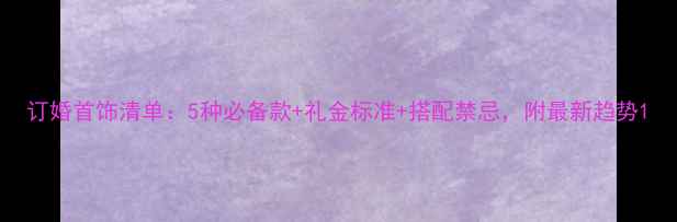 订婚首饰清单5种必备款礼金标准搭配禁忌附最新趋势