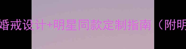 图片 诗普琳珠宝爆款婚戒设计+明星同款定制指南（附明星同款价格表）