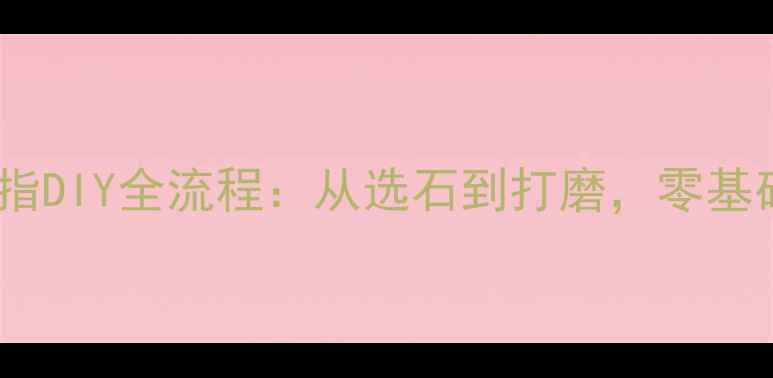 图片 详细教程石头戒指DIY全流程：从选石到打磨，零基础也能轻松上手1