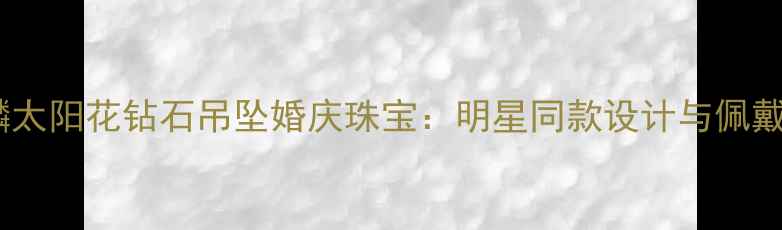 图片 谢瑞麟太阳花钻石吊坠婚庆珠宝：明星同款设计与佩戴指南1