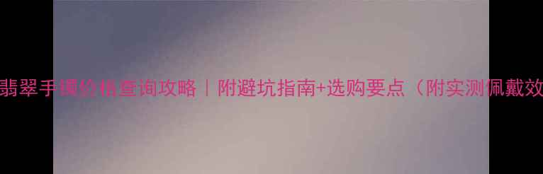图片 贵妃翡翠手镯价格查询攻略｜附避坑指南+选购要点（附实测佩戴效果）