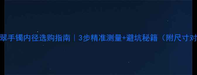 图片 贵妃翡翠手镯内径选购指南｜3步精准测量+避坑秘籍（附尺寸对照表）