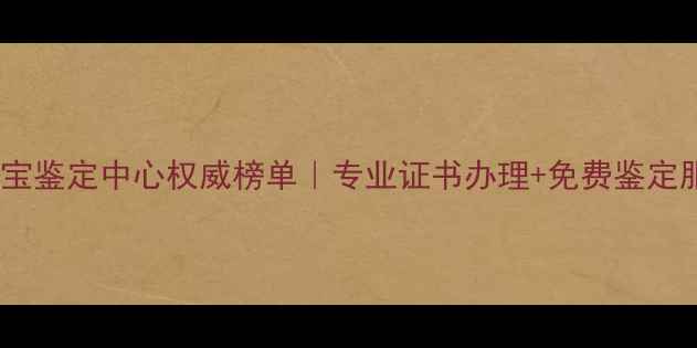 图片 贵州珠宝鉴定中心权威榜单｜专业证书办理+免费鉴定服务全1