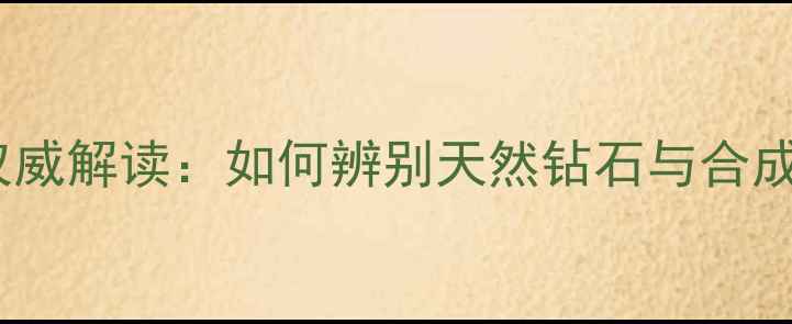 图片 贵州省珠宝鉴定中心权威解读：如何辨别天然钻石与合成钻石？最新鉴定指南2