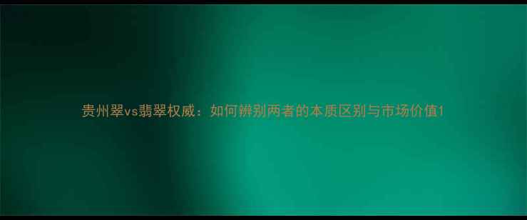 图片 贵州翠vs翡翠权威：如何辨别两者的本质区别与市场价值1