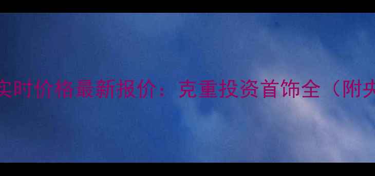 图片 贵州黄金实时价格最新报价：克重投资首饰全（附央行数据）