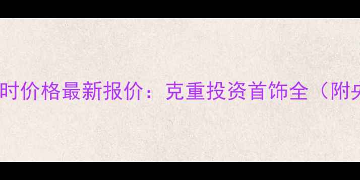 贵州黄金实时价格最新报价克重投资首饰全附央行数据