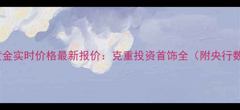 图片 贵州黄金实时价格最新报价：克重投资首饰全（附央行数据）2