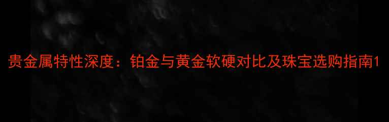 图片 贵金属特性深度：铂金与黄金软硬对比及珠宝选购指南1