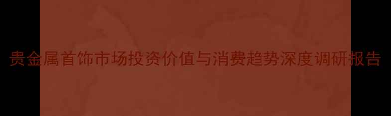 图片 贵金属首饰市场投资价值与消费趋势深度调研报告