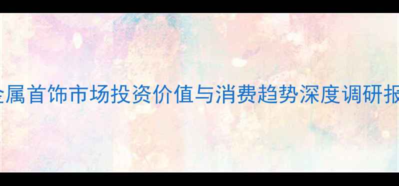图片 贵金属首饰市场投资价值与消费趋势深度调研报告2