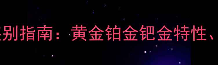 图片 贵金属首饰材质鉴别指南：黄金铂金钯金特性、工艺与保值性全1