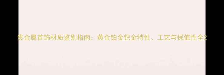 贵金属首饰材质鉴别指南黄金铂金钯金特性工艺与保值性全