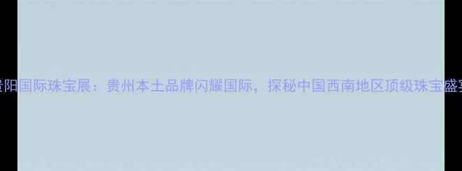 图片 贵阳国际珠宝展：贵州本土品牌闪耀国际，探秘中国西南地区顶级珠宝盛宴