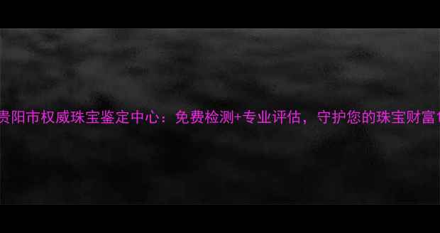 图片 贵阳市权威珠宝鉴定中心：免费检测+专业评估，守护您的珠宝财富1